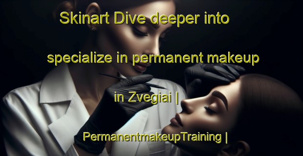 Skinart Dive deeper into specialize in permanent makeup in Zvegiai | PermanentmakeupTraining | PermanentmakeupClasses | SkinartTraining-Lithuania